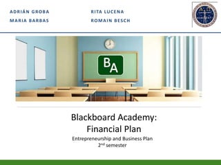 Blackboard Academy:
Financial Plan
ADRIÁN GROBA
MARIA BARBAS
Entrepreneurship and Business Plan
2nd semester
RITA LUCENA
ROMAIN BESCH
 