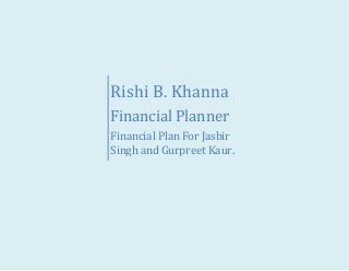 Rishi B. Khanna
Financial Planner
Financial Plan For Jasbir
Singh and Gurpreet Kaur.
 