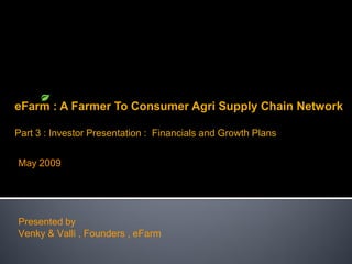 eFarm : A Farmer To Consumer Agri Supply Chain Network

Part 3 : Investor Presentation : Financials and Growth Plans


May 2009




Presented by
Venky & Valli , Founders , eFarm
 