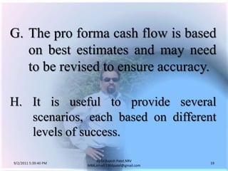 9/3/2011 6:05:00 AM19by Dr.RajeshPatel,NRV MBA,email:1966patel@gmail.comThe pro forma cash flow is based on best estimates and may need to be revised to ensure accuracy.H. It is useful to provide several 	scenarios, each based on different 	levels of success.