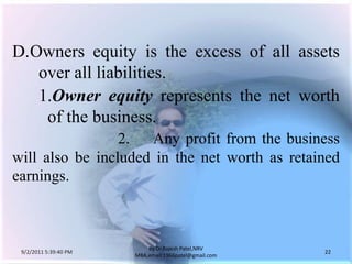 9/3/2011 6:05:00 AM22by Dr.RajeshPatel,NRV MBA,email:1966patel@gmail.comD.	Owners equity is the excess of all assets over all liabilities.			1.	Owner equity represents the net worth of the business.			2.	Any profit from the business will also be included in the net worth as retained earnings.