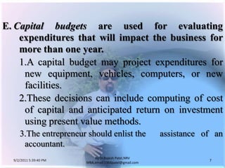 9/3/2011 6:04:49 AM7by Dr.RajeshPatel,NRV MBA,email:1966patel@gmail.comE.	Capital budgets are used for evaluating expenditures that will impact the business for more than one year.1.	A capital budget may project expenditures for new equipment, vehicles, computers, or new facilities.			2.	These decisions can include computing of cost of capital and anticipated return on investment using present value methods.       3.The entrepreneur should enlist the 	assistance of an 	accountant.