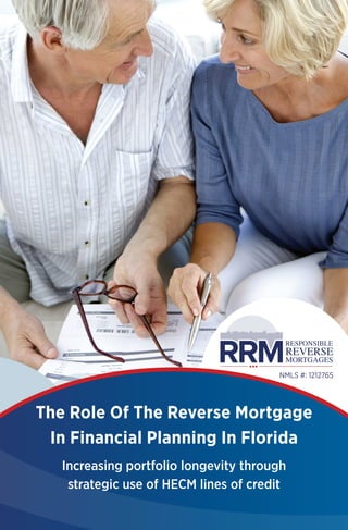 The Role Of The Reverse Mortgage
In Financial Planning In Florida
Increasing portfolio longevity through
strategic use of HECM lines of credit
RESPONSIBLE
REVERSE
MORTGAGES
NMLS #: 1212765
 