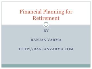 BY RANJAN VARMA HTTP://RANJANVARMA.COM Financial Planning for Retirement 