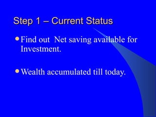 Step 1 – Current Status Find out  Net saving available for Investment. Wealth accumulated till today. 