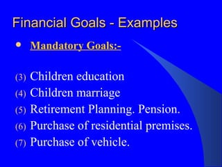 Financial Goals - Examples Mandatory Goals:- Children education Children marriage Retirement Planning. Pension. Purchase of residential premises. Purchase of vehicle. 