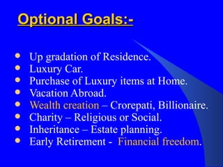 Optional Goals:- Up gradation of Residence. Luxury Car. Purchase of Luxury items at Home. Vacation Abroad. Wealth creation  – Crorepati, Billionaire. Charity – Religious or Social. Inheritance – Estate planning. Early Retirement -  Financial freedom . 