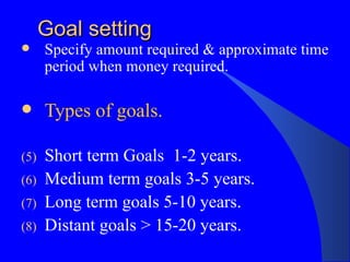 Goal setting Specify amount required & approximate time period when money required. Types of goals. Short term Goals  1-2 years. Medium term goals 3-5 years. Long term goals 5-10 years. Distant goals > 15-20 years. 
