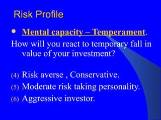 Risk Profile Mental capacity – Temperament . How will you react to temporary fall in value of your investment? Risk averse , Conservative. Moderate risk taking personality. Aggressive investor.  