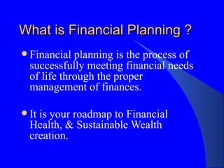 What is Financial Planning ? Financial planning is the process of successfully meeting financial needs of life through the proper management of finances.  It is your roadmap to Financial Health, & Sustainable Wealth creation.  