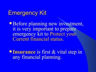 Emergency Kit Before planning new investment, it is very important to prepare emergency kit to  Protect your Current financial status. Insurance  is first & vital step in any financial planning. 