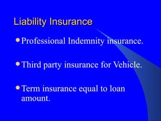 Liability Insurance Professional Indemnity insurance. Third party insurance for Vehicle. Term insurance equal to loan amount. 