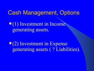 Cash Management, Options (1) Investment in Income generating assets. (2) Investment in Expense generating assets ( ? Liabilities). 