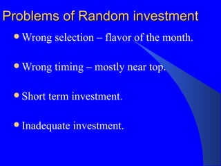 Problems of Random investment Wrong selection – flavor of the month. Wrong timing – mostly near top. Short term investment. Inadequate investment. 