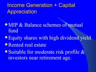 Income Generation + Capital Appreciation MIP & Balance schemes of mutual fund Equity shares with high dividend yield Rented real estate Suitable for moderate risk profile & investors near retirement age. 