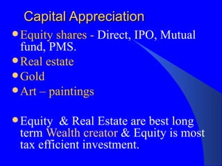 Capital Appreciation Equity shares -  Direct, IPO, Mutual fund, PMS. Real estate Gold Art – paintings Equity  & Real Estate are best long term  Wealth creator  & Equity is most tax efficient investment. 