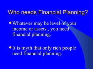 Who needs Financial Planning? Whatever may be level of your income or assets , you need financial planning. It is myth that only rich people need financial planning.  