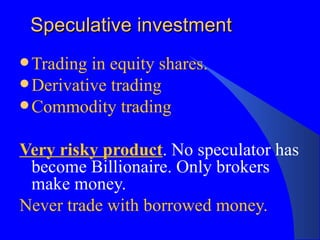 Speculative investment Trading in equity shares. Derivative trading Commodity trading Very risky product . No speculator has become Billionaire. Only brokers make money.  Never trade with borrowed money. 