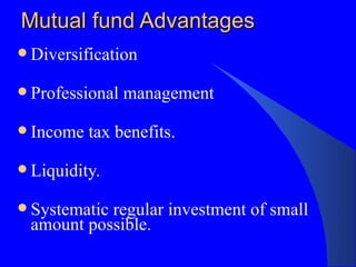 Mutual fund Advantages Diversification Professional management Income tax benefits.  Liquidity. Systematic regular investment of small amount possible. 