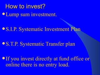 How to invest? Lump sum investment. S.I.P. Systematic Investment Plan S.T.P. Systematic Transfer plan If you invest directly at fund office or online there is no entry load. 