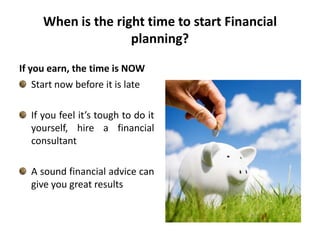 When is the right time to start Financial planning?If you earn, the time is NOW Start now before it is late If you feel it’s tough to do it yourself, hire a financial consultantA sound financial advice can give you great results 