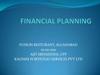 FINANCIAL PLANNING  FUSION RESTURANT, ALLAHABAD 12-02-2011 AJIT SRIVASTAVA, CFP KALYANI PORTFOLIO SERVICES PVT LTD 