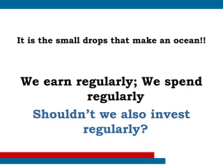 It is the small drops that make an ocean!!



We earn regularly; We spend
          regularly
 Shouldn’t we also invest
         regularly?
 