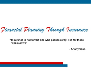 Financial Planning Through Insurance
   “Insurance is not for the one who passes away, it is for those
    who survive”

                                                    - Anonymous
 