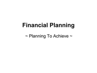 Financial Planning
 ~ Planning To Achieve ~
 