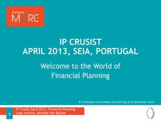 Welcome to the World of
Financial Planning
IP CRUSIST
APRIL 2013, SEIA, PORTUGAL
IP Crusist April 2013, Financial Planning
class version, Marieke Van Beylen
1
 