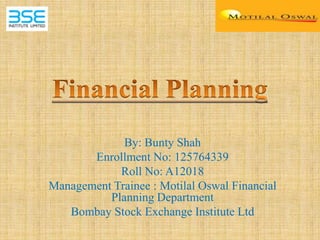 By: Bunty Shah
Enrollment No: 125764339
Roll No: A12018
Management Trainee : Motilal Oswal Financial
Planning Department
Bombay Stock Exchange Institute Ltd
 