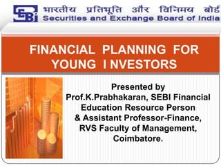 FINANCIAL PLANNING FOR
YOUNG I NVESTORS
Presented by
Prof.K.Prabhakaran, SEBI Financial
Education Resource Person
& Assistant Professor-Finance,
RVS Faculty of Management,
Coimbatore.

 