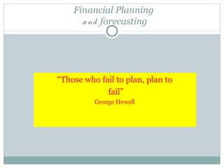 Financial Planning 
a nd forecasting 
“Those who fail to plan, plan to 
fail” 
George Hewell 
 