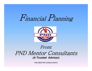 Financial Planning
From:
PND Mentor Consultants
(A Trusted Advisor)
PND MENTOR CONSULTANTS
Financial Planning
From:
PND Mentor Consultants
(A Trusted Advisor)
 