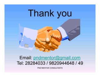 Thank you
PND MENTOR CONSULTANTS
Email: pndmentor@gmail.com
Tel: 28284033 / 9820944648 / 49
 