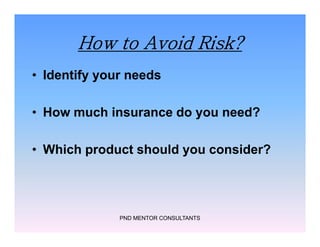 How to Avoid Risk?
• Identify your needs
• How much insurance do you need?
• Which product should you consider?
PND MENTOR CONSULTANTS
• Identify your needs
• How much insurance do you need?
• Which product should you consider?
 