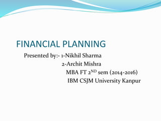 FINANCIAL PLANNING
Presented by:- 1-Nikhil Sharma
2-Archit Mishra
MBA FT 2ND sem (2014-2016)
IBM CSJM University Kanpur
 