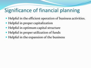 Significance of financial planning
 Helpful in the efficient operation of business activities.
 Helpful in proper capitalization
 Helpful in optimum capital structure
 Helpful in proper utilization of funds
 Helpful in the expansion of the business
 