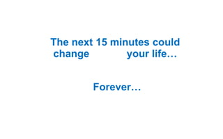 The next 15 minutes could
change your life…
Forever…
 