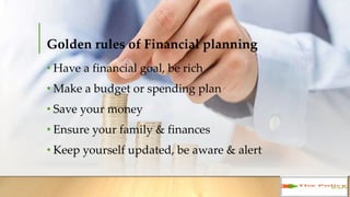 Golden rules of Financial planning
• Have a financial goal, be rich
• Make a budget or spending plan
• Save your money
• Ensure your family & finances
• Keep yourself updated, be aware & alert
 