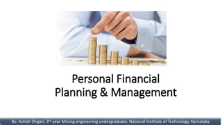 Personal Financial
Planning & Management
By: Ashish Ongari, 3rd year B.Tech , National Institute of Technology, Karnataka, mail: ashishongari@outlook.com
 