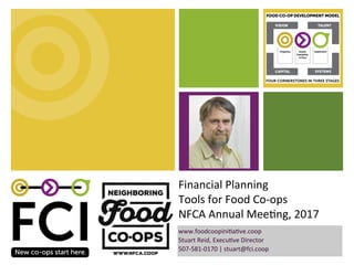 Financial	Planning	
Tools	for	Food	Co-ops	
NFCA	Annual	Mee8ng,	2017	
www.foodcoopini8a8ve.coop	
Stuart	Reid,	Execu8ve	Director		
507-581-0170	|	stuart@fci.coop	
	
 
