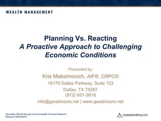 Securities offered through Commonwealth Financial Network®,
Member FINRA/SIPC.
Planning Vs. Reacting
A Proactive Approach to Challenging
Economic Conditions
Presented by:
Kris Maksimovich, AIF®, CRPC®
18170 Dallas Parkway, Suite 103
Dallas, TX 75287
(972) 931-3818
info@gwadvisors.net | www.gwadvisors.net
 