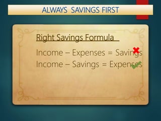 ALWAYS SAVINGS FIRST
Right Savings Formula
Income – Expenses = Savings
Income – Savings = Expenses
 