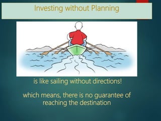 Investing without Planning
is like sailing without directions!
which means, there is no guarantee of
reaching the destination
 