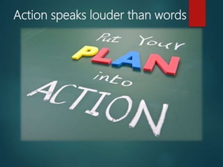 Action speaks louder than words
 