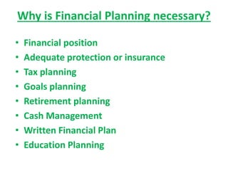 Why is Financial Planning necessary?
• Financial position
• Adequate protection or insurance
• Tax planning
• Goals planning
• Retirement planning
• Cash Management
• Written Financial Plan
• Education Planning
 