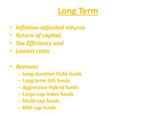 Long Term
• Inflation-adjusted returns
• Return of capital,
• Tax Efficiency and
• Lowest costs
• Avenues
– Long duration Debt funds
– Long term Gilt funds
– Aggressive Hybrid funds
– Large-cap Index funds
– Multi-cap funds
– Mid-cap funds
 