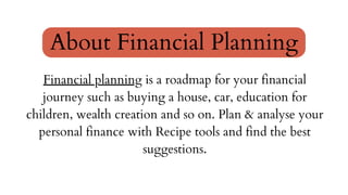 Financial planning is a roadmap for your financial
journey such as buying a house, car, education for
children, wealth creation and so on. Plan & analyse your
personal finance with Recipe tools and find the best
suggestions.
About Financial Planning
 