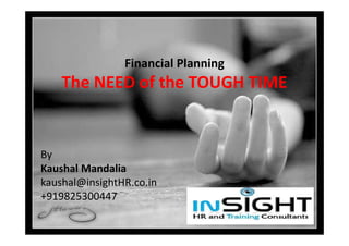 Financial Planning
    The NEED of the TOUGH TIME


By
Kaushal Mandalia
kaushal@insightHR.co.in
+919825300447
 